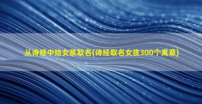 从诗经中给女孩取名(诗经取名女孩300个寓意)