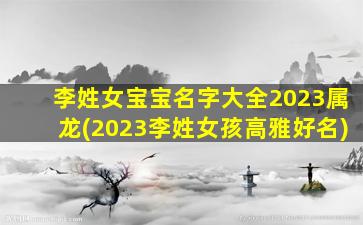李姓女宝宝名字大全2023属龙(2023李姓女孩高雅好名)