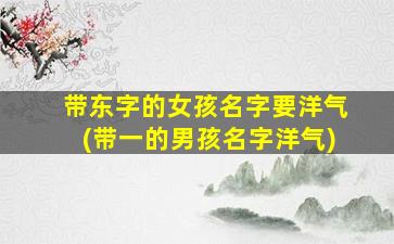 带东字的女孩名字要洋气(带一的男孩名字洋气)