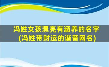 冯姓女孩漂亮有涵养的名字(冯姓带财运的谐音网名)