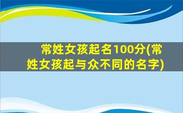 常姓女孩起名100分(常姓女孩起与众不同的名字)
