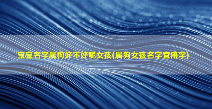 宝宝名字属狗好不好呢女孩(属狗女孩名字宜用字)