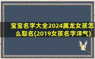 宝宝名字大全2024属龙女孩怎么取名(2019女孩名字洋气)