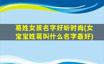 葛姓女孩名字好听时尚(女宝宝姓葛叫什么名字最好)