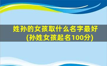姓孙的女孩取什么名字最好(孙姓女孩起名100分)