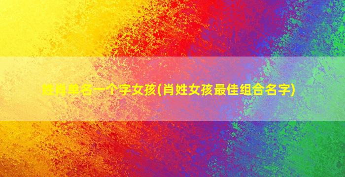 姓肖单名一个字女孩(肖姓女孩最佳组合名字)