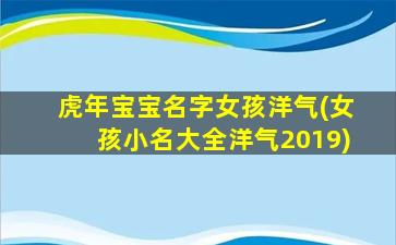 虎年宝宝名字女孩洋气(女孩小名大全洋气2019)