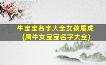牛宝宝名字大全女孩属虎(属牛女宝宝名字大全)