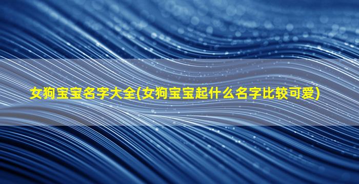 女狗宝宝名字大全(女狗宝宝起什么名字比较可爱)