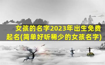 女孩的名字2023年出生免费起名(简单好听稀少的女孩名字)