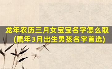 龙年农历三月女宝宝名字怎么取(鼠年3月出生男孩名字首选)