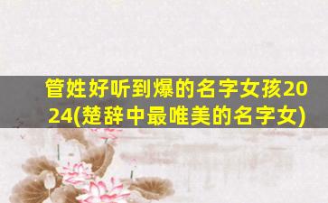 管姓好听到爆的名字女孩2024(楚辞中最唯美的名字女)
