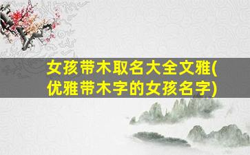 女孩带木取名大全文雅(优雅带木字的女孩名字)