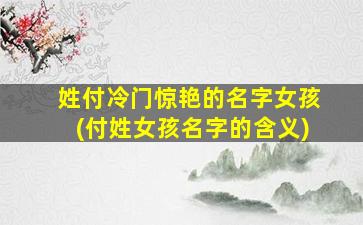 姓付冷门惊艳的名字女孩(付姓女孩名字的含义)