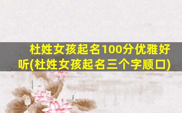 杜姓女孩起名100分优雅好听(杜姓女孩起名三个字顺口)