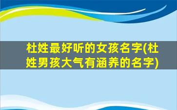 杜姓最好听的女孩名字(杜姓男孩大气有涵养的名字)