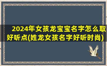 2024年女孩龙宝宝名字怎么取好听点(姓龙女孩名字好听时尚)