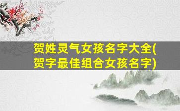 贺姓灵气女孩名字大全(贺字最佳组合女孩名字)