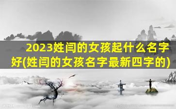 2023姓闫的女孩起什么名字好(姓闫的女孩名字最新四字的)