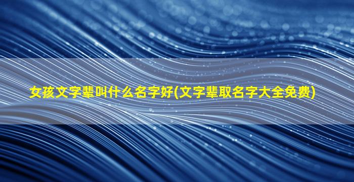 女孩文字辈叫什么名字好(文字辈取名字大全免费)