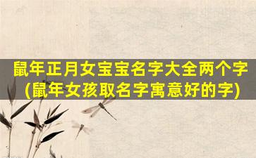 鼠年正月女宝宝名字大全两个字(鼠年女孩取名字寓意好的字)