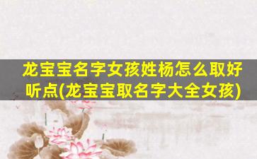 龙宝宝名字女孩姓杨怎么取好听点(龙宝宝取名字大全女孩)