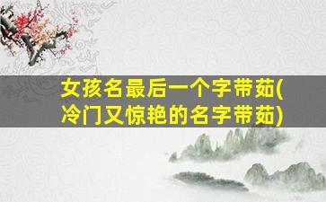 女孩名最后一个字带茹(冷门又惊艳的名字带茹)