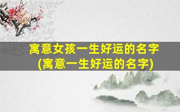 寓意女孩一生好运的名字(寓意一生好运的名字)