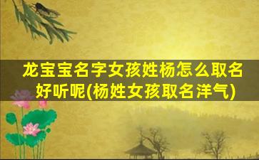 龙宝宝名字女孩姓杨怎么取名好听呢(杨姓女孩取名洋气)