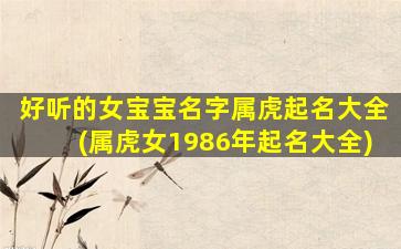 好听的女宝宝名字属虎起名大全(属虎女1986年起名大全)
