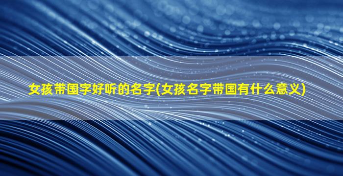 女孩带国字好听的名字(女孩名字带国有什么意义)
