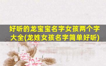 好听的龙宝宝名字女孩两个字大全(龙姓女孩名字简单好听)