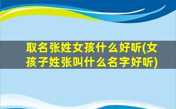 取名张姓女孩什么好听(女孩子姓张叫什么名字好听)