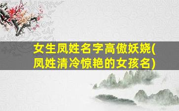 女生凤姓名字高傲妖娆(凤姓清冷惊艳的女孩名)