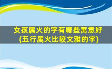 女孩属火的字有哪些寓意好(五行属火比较文雅的字)