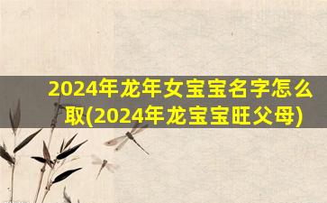 2024年龙年女宝宝名字怎么取(2024年龙宝宝旺父母)