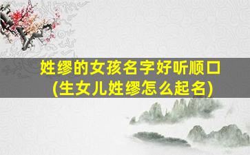 姓缪的女孩名字好听顺口(生女儿姓缪怎么起名)