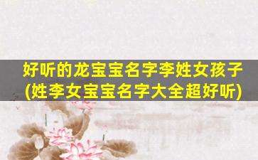 好听的龙宝宝名字李姓女孩子(姓李女宝宝名字大全超好听)