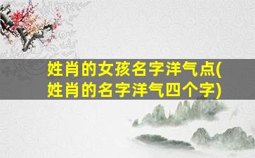 姓肖的女孩名字洋气点(姓肖的名字洋气四个字)