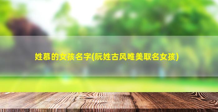 姓慕的女孩名字(阮姓古风唯美取名女孩)