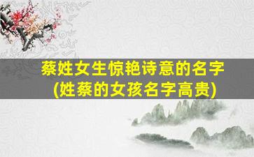 蔡姓女生惊艳诗意的名字(姓蔡的女孩名字高贵)