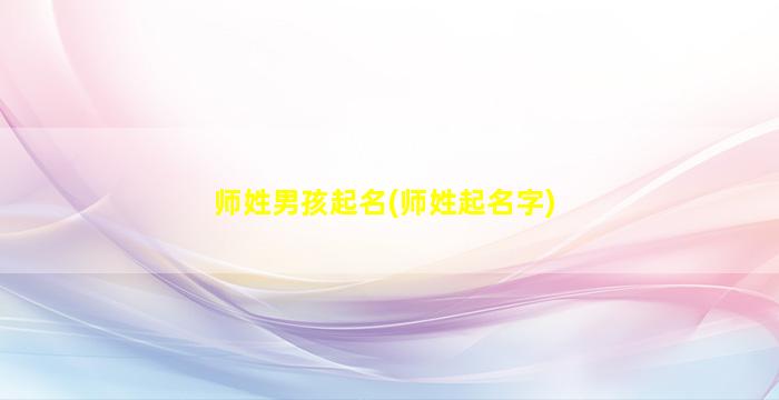 师姓男孩起名(师姓起名字)