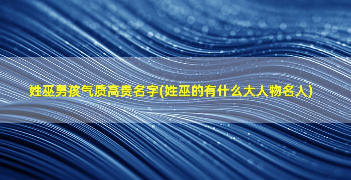 姓巫男孩气质高贵名字(姓巫的有什么大人物名人)