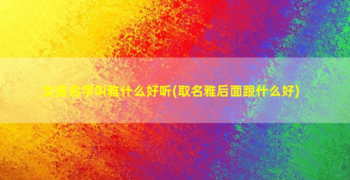 女孩名字叫雅什么好听(取名雅后面跟什么好)