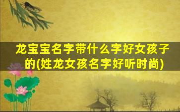 龙宝宝名字带什么字好女孩子的(姓龙女孩名字好听时尚)