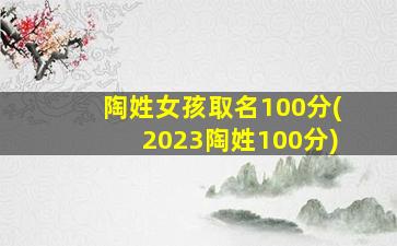 陶姓女孩取名100分(2023陶姓100分)