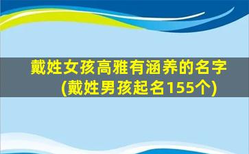 戴姓女孩高雅有涵养的名字(戴姓男孩起名155个)