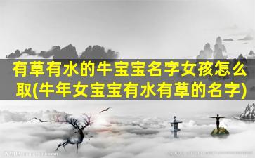 有草有水的牛宝宝名字女孩怎么取(牛年女宝宝有水有草的名字)