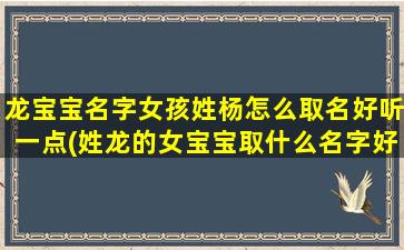 龙宝宝名字女孩姓杨怎么取名好听一点(姓龙的女宝宝取什么名字好)