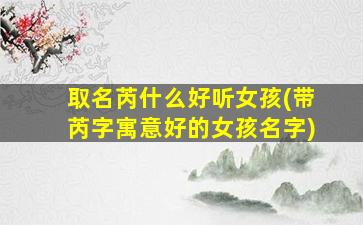 取名芮什么好听女孩(带芮字寓意好的女孩名字)